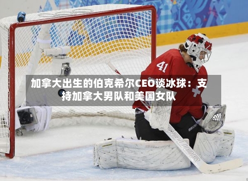 加拿大出生的伯克希尔CEO谈冰球:支持加拿大男队和美国女队-第2张图片