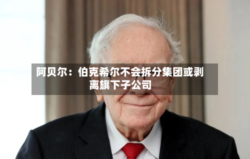 阿贝尔:伯克希尔不会拆分集团或剥离旗下子公司-第2张图片