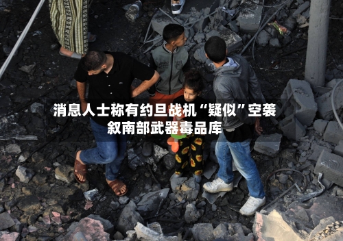 消息人士称有约旦战机“疑似”空袭叙南部武器毒品库