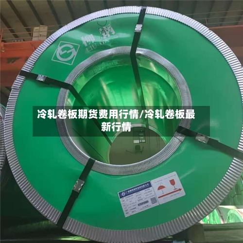 冷轧卷板期货费用行情/冷轧卷板最新行情