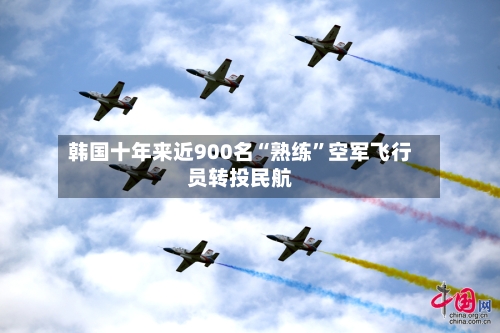 韩国十年来近900名“熟练	”空军飞行员转投民航-第3张图片
