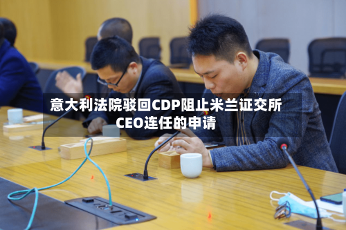 意大利法院驳回CDP阻止米兰证交所CEO连任的申请-第2张图片