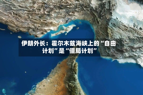 伊朗外长：霍尔木兹海峡上的“自由计划”是“僵局计划”