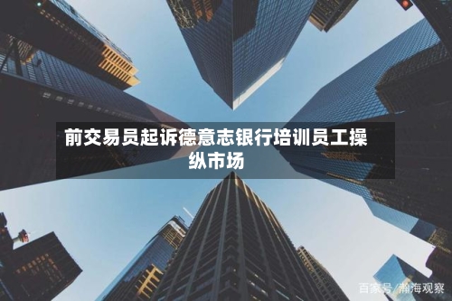 前交易员起诉德意志银行培训员工操纵市场