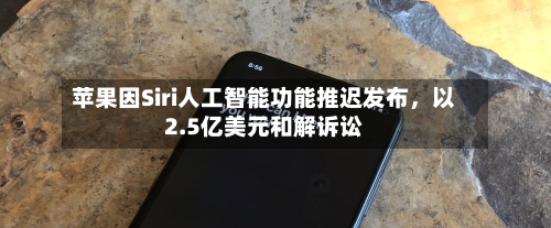 苹果因Siri人工智能功能推迟发布，以2.5亿美元和解诉讼-第3张图片
