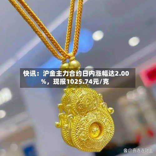 快讯：沪金主力合约日内涨幅达2.00%，现报1025.74元/克