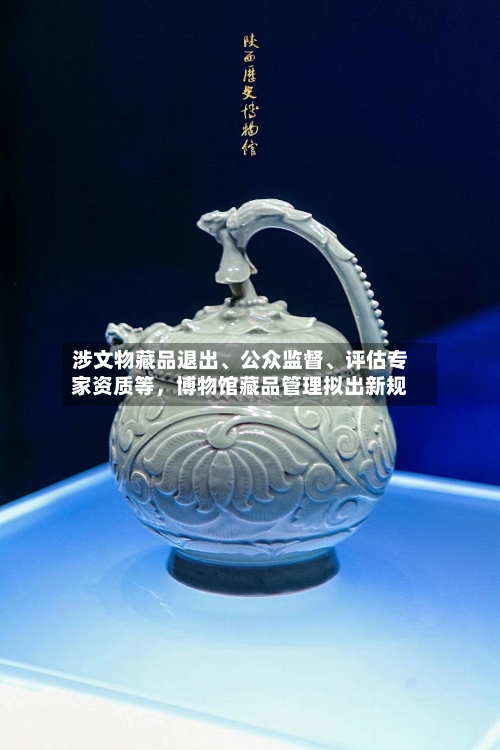 涉文物藏品退出	、公众监督、评估专家资质等，博物馆藏品管理拟出新规-第3张图片
