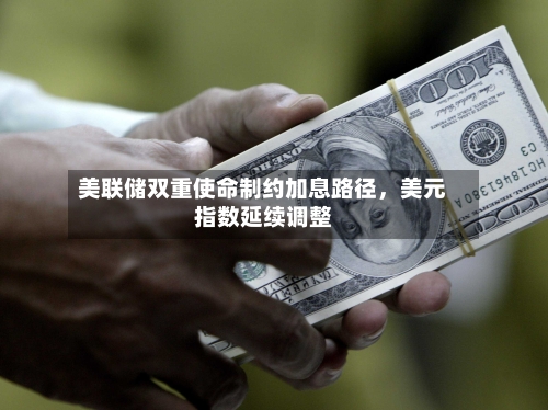美联储双重使命制约加息路径，美元指数延续调整-第3张图片