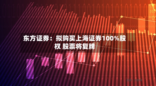 东方证券：拟购买上海证券100%股权 股票将复牌