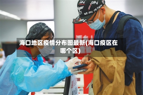 海口地区疫情分布图最新(海口疫区在哪个区)-第2张图片
