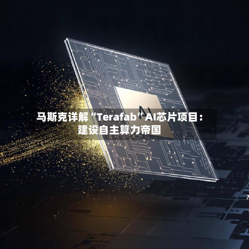 马斯克详解“Terafab”AI芯片项目：建设自主算力帝国