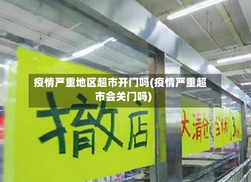 疫情严重地区超市开门吗(疫情严重超市会关门吗)-第2张图片