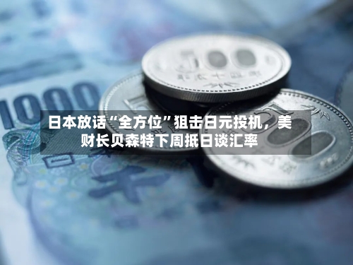 日本放话“全方位”狙击日元投机，美财长贝森特下周抵日谈汇率-第3张图片