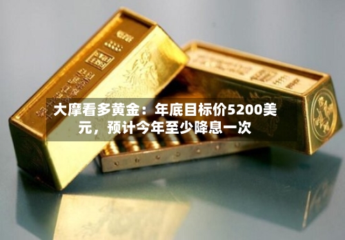 大摩看多黄金：年底目标价5200美元，预计今年至少降息一次-第3张图片