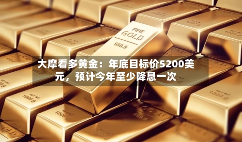 大摩看多黄金：年底目标价5200美元	，预计今年至少降息一次-第2张图片