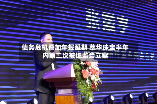 债务危机叠加年报延期 萃华珠宝半年内第二次被证监会立案