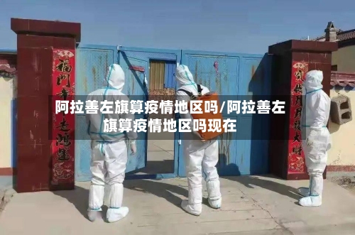阿拉善左旗算疫情地区吗/阿拉善左旗算疫情地区吗现在-第3张图片