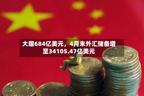 大增684亿美元，4月末外汇储备增至34105.47亿美元-第2张图片