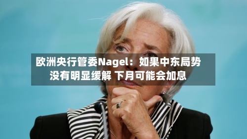 欧洲央行管委Nagel:如果中东局势没有明显缓解 下月可能会加息-第2张图片