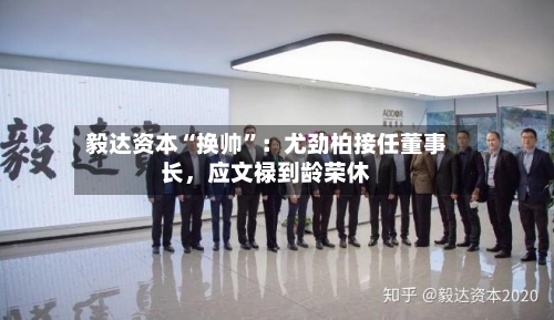 毅达资本“换帅”：尤劲柏接任董事长，应文禄到龄荣休-第2张图片