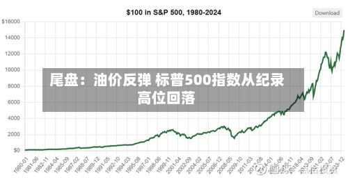 尾盘：油价反弹 标普500指数从纪录高位回落-第2张图片