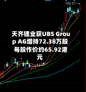 天齐锂业获UBS Group AG增持72.38万股 每股作价约65.92港元