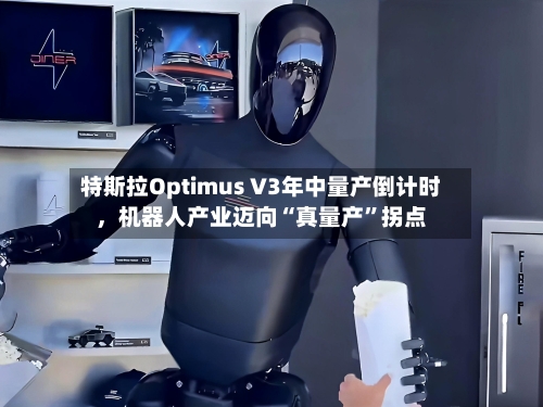 特斯拉Optimus V3年中量产倒计时，机器人产业迈向“真量产	”拐点-第2张图片