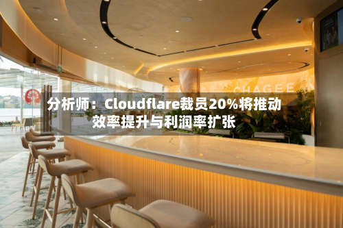 分析师：Cloudflare裁员20%将推动效率提升与利润率扩张