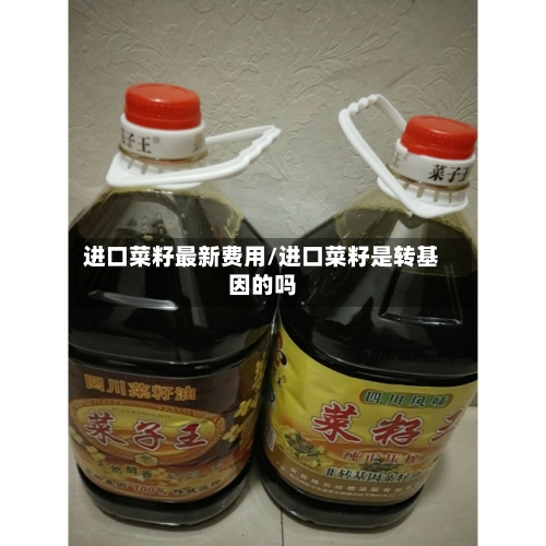 进口菜籽最新费用/进口菜籽是转基因的吗