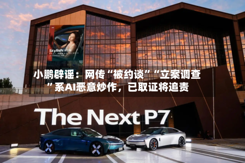 小鹏辟谣：网传“被约谈”“立案调查	”系AI恶意炒作	，已取证将追责-第2张图片