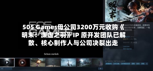 505 Games母公司3200万元收购《明末：渊虚之羽》IP 原开发团队已解散、核心制作人与公司决裂出走-第2张图片