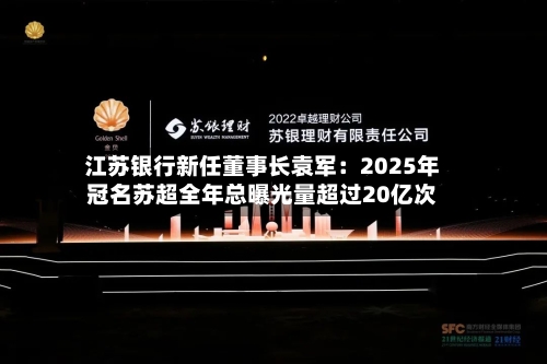 江苏银行新任董事长袁军:2025年冠名苏超全年总曝光量超过20亿次-第2张图片