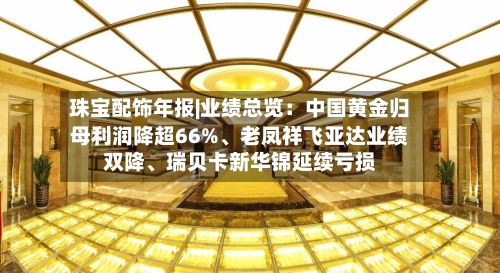 珠宝配饰年报|业绩总览：中国黄金归母利润降超66%	、老凤祥飞亚达业绩双降、瑞贝卡新华锦延续亏损-第2张图片