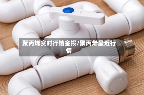 聚丙烯实时行情金投/聚丙烯最近行情-第2张图片