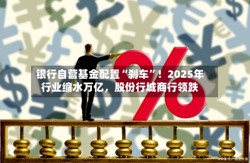 银行自营基金配置“刹车	”！2025年行业缩水万亿，股份行城商行领跌-第2张图片
