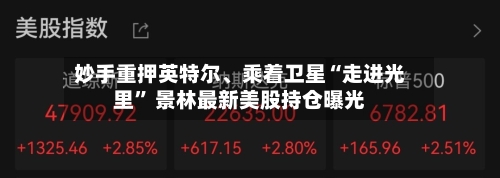 妙手重押英特尔、乘着卫星“走进光里” 景林最新美股持仓曝光-第2张图片