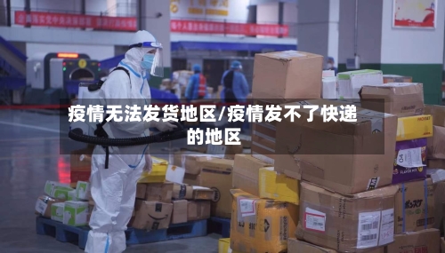疫情无法发货地区/疫情发不了快递的地区