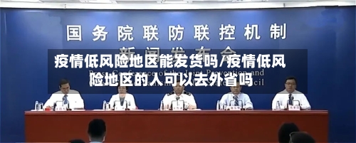 疫情低风险地区能发货吗/疫情低风险地区的人可以去外省吗