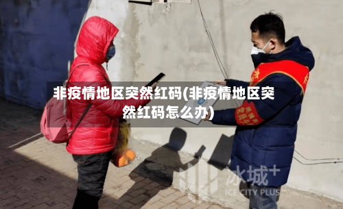 非疫情地区突然红码(非疫情地区突然红码怎么办)-第3张图片