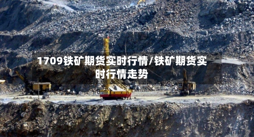 1709铁矿期货实时行情/铁矿期货实时行情走势-第2张图片