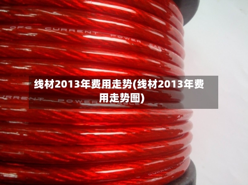 线材2013年费用走势(线材2013年费用走势图)