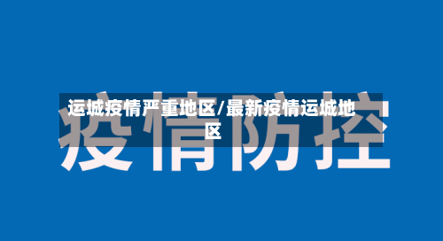 运城疫情严重地区/最新疫情运城地区
