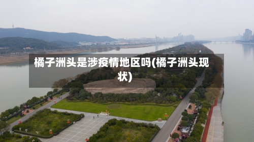 橘子洲头是涉疫情地区吗(橘子洲头现状)
