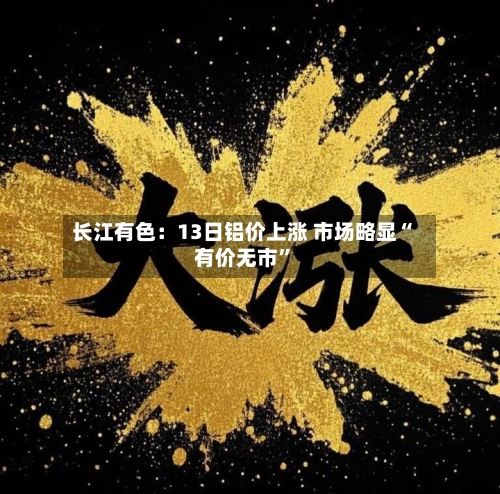 长江有色：13日铝价上涨 市场略显“有价无市”