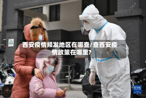 西安疫情频发地区在哪查/查西安疫情政策在哪里?-第2张图片