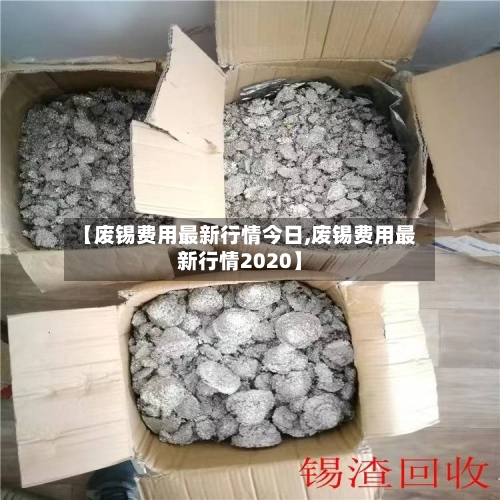【废锡费用最新行情今日,废锡费用最新行情2020】-第2张图片