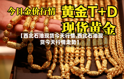 【西北石油现货今天行情,西北石油现货今天行情走势】-第2张图片