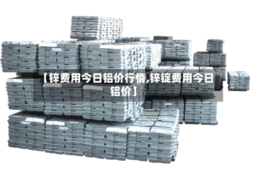 【锌费用今日铝价行情,锌锭费用今日铝价】-第3张图片