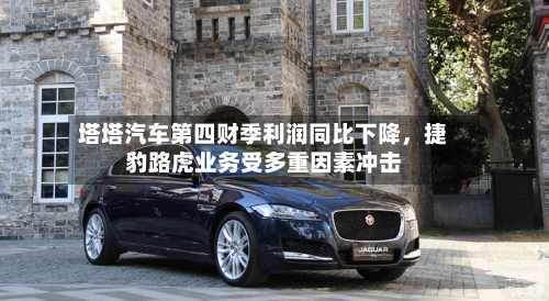 塔塔汽车第四财季利润同比下降，捷豹路虎业务受多重因素冲击-第2张图片