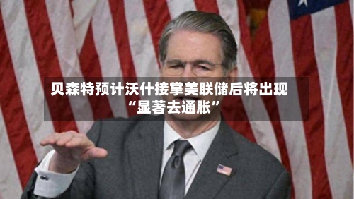 贝森特预计沃什接掌美联储后将出现“显著去通胀”-第2张图片